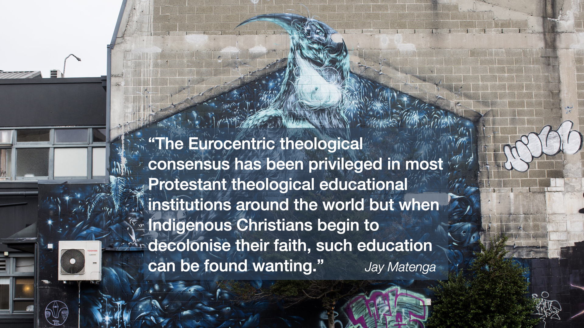 Street art with quote: "The Eurocentric theological consensus has been privileged in most Protestant theological educational institutions around the world but when Indigenous Christians begin to decolonise their faith, such education can be found wanting." - Jay Matenga